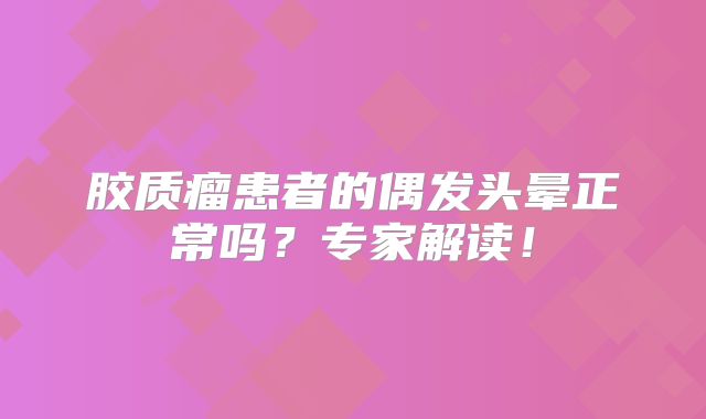 胶质瘤患者的偶发头晕正常吗？专家解读！