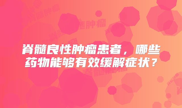 脊髓良性肿瘤患者，哪些药物能够有效缓解症状？