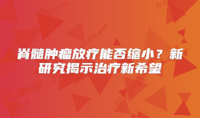 脊髓肿瘤放疗能否缩小？新研究揭示治疗新希望