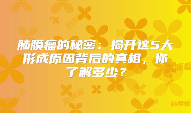 脑膜瘤的秘密：揭开这5大形成原因背后的真相，你了解多少？