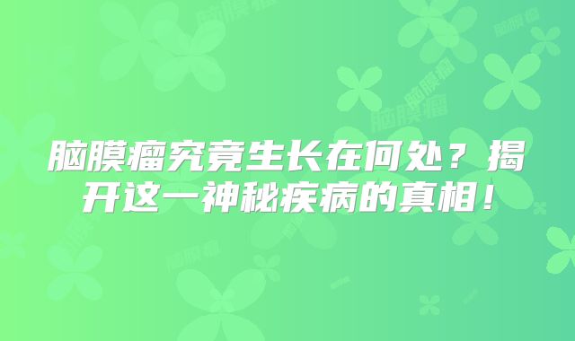 脑膜瘤究竟生长在何处？揭开这一神秘疾病的真相！