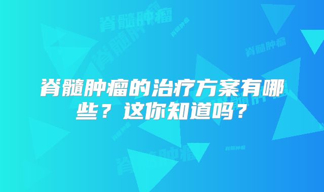 脊髓肿瘤的治疗方案有哪些？这你知道吗？
