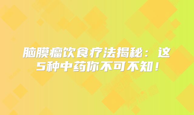 脑膜瘤饮食疗法揭秘：这5种中药你不可不知！
