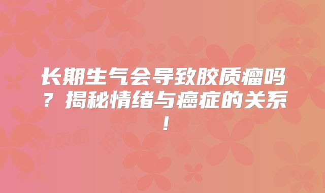 长期生气会导致胶质瘤吗？揭秘情绪与癌症的关系！