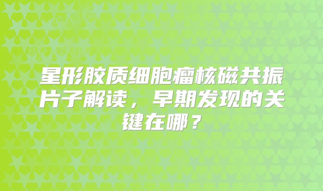 星形胶质细胞瘤核磁共振片子解读，早期发现的关键在哪？