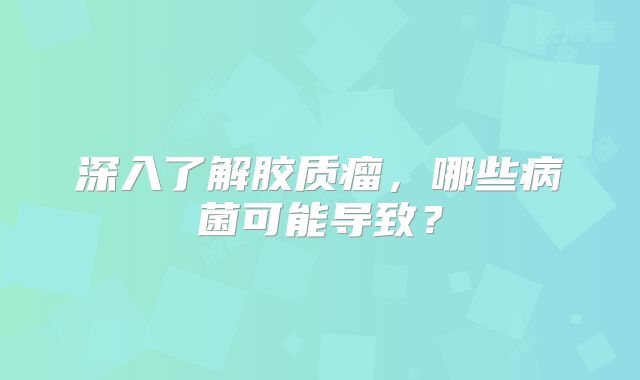 深入了解胶质瘤，哪些病菌可能导致？