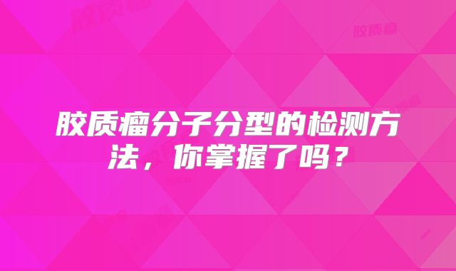 胶质瘤分子分型的检测方法，你掌握了吗？