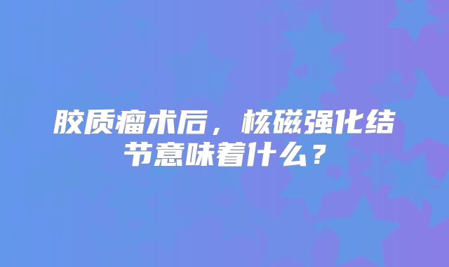胶质瘤术后，核磁强化结节意味着什么？