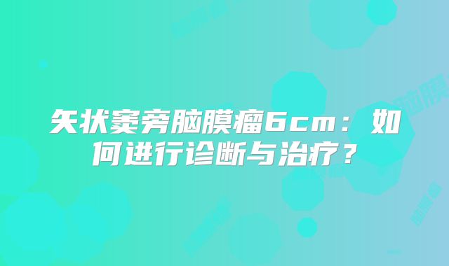 矢状窦旁脑膜瘤6cm：如何进行诊断与治疗？
