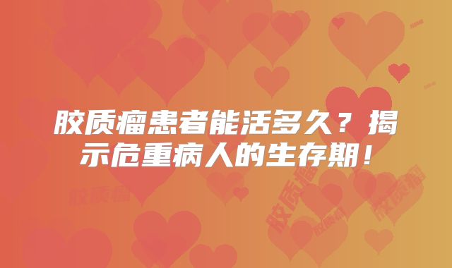 胶质瘤患者能活多久？揭示危重病人的生存期！