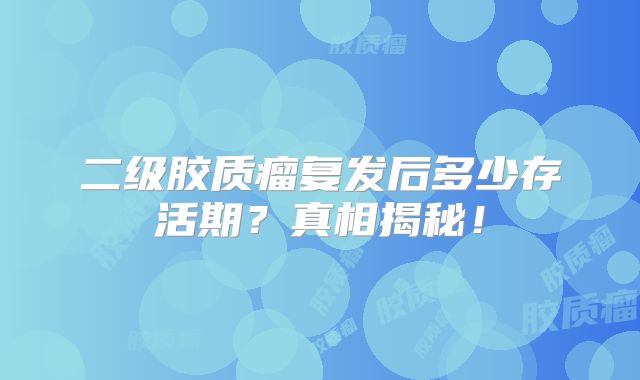 二级胶质瘤复发后多少存活期？真相揭秘！