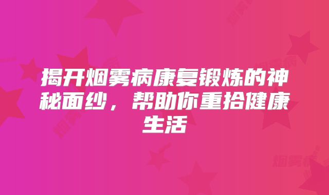 揭开烟雾病康复锻炼的神秘面纱，帮助你重拾健康生活