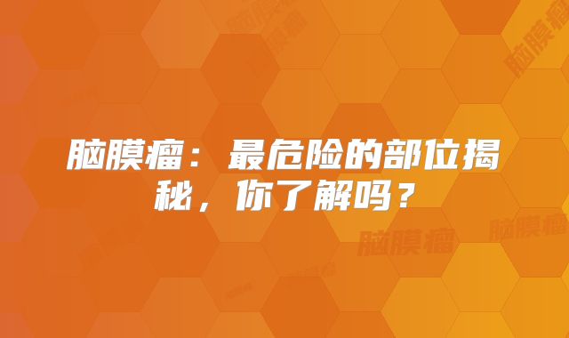 脑膜瘤：最危险的部位揭秘，你了解吗？