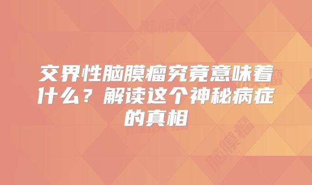 交界性脑膜瘤究竟意味着什么？解读这个神秘病症的真相
