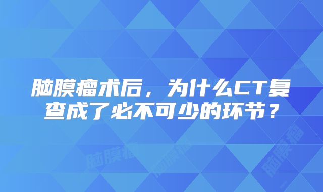 脑膜瘤术后，为什么CT复查成了必不可少的环节？