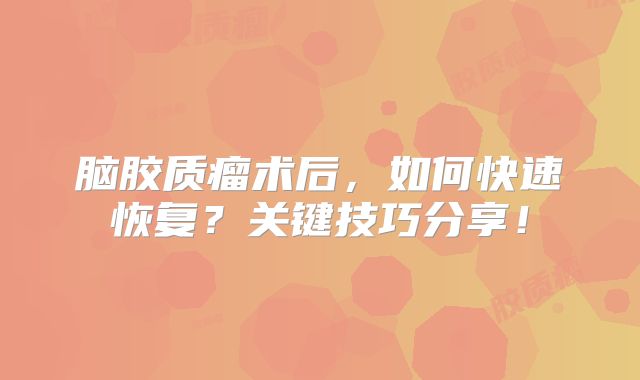 脑胶质瘤术后，如何快速恢复？关键技巧分享！