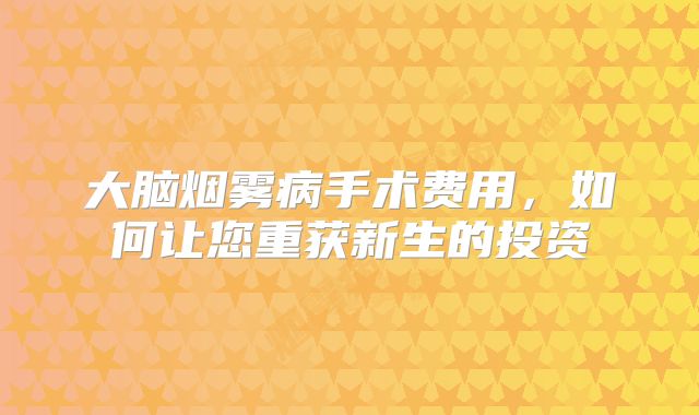 大脑烟雾病手术费用，如何让您重获新生的投资