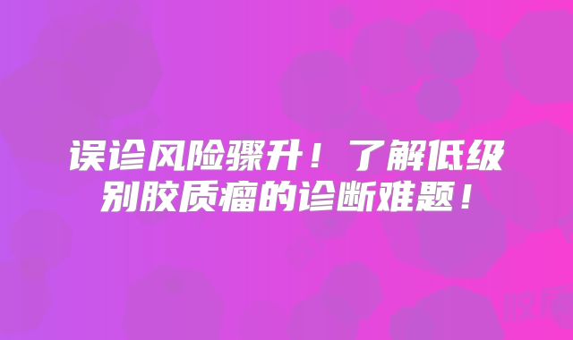 误诊风险骤升！了解低级别胶质瘤的诊断难题！