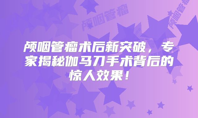 颅咽管瘤术后新突破，专家揭秘伽马刀手术背后的惊人效果！
