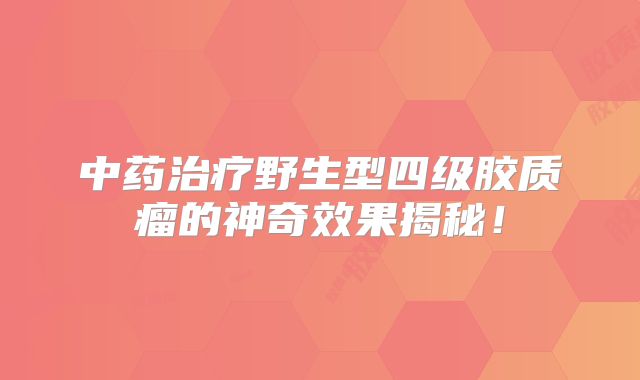 中药治疗野生型四级胶质瘤的神奇效果揭秘！