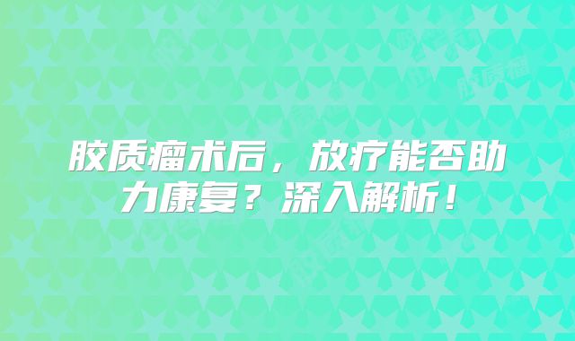 胶质瘤术后，放疗能否助力康复？深入解析！
