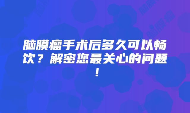 脑膜瘤手术后多久可以畅饮？解密您最关心的问题！