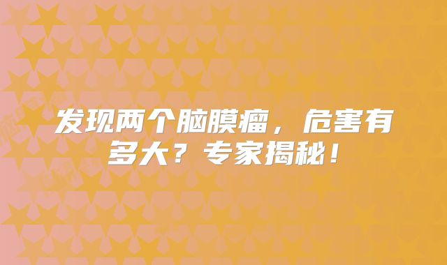 发现两个脑膜瘤，危害有多大？专家揭秘！