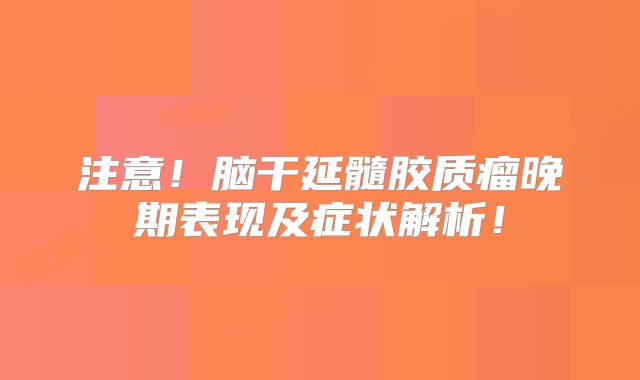 注意！脑干延髓胶质瘤晚期表现及症状解析！