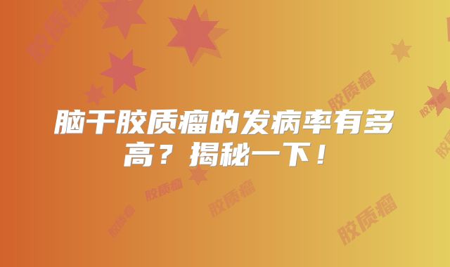 脑干胶质瘤的发病率有多高？揭秘一下！