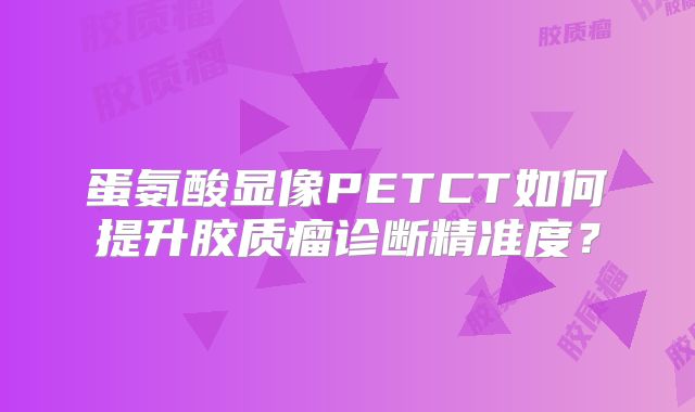 蛋氨酸显像PETCT如何提升胶质瘤诊断精准度？