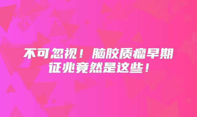 不可忽视！脑胶质瘤早期征兆竟然是这些！