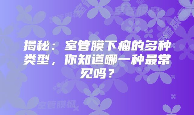 揭秘：室管膜下瘤的多种类型，你知道哪一种最常见吗？