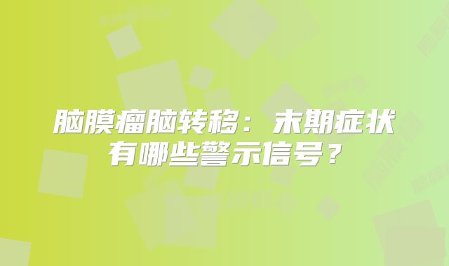 脑膜瘤脑转移：末期症状有哪些警示信号？