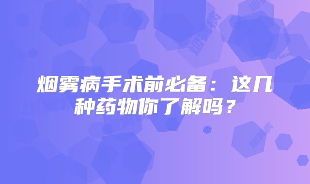 烟雾病手术前必备：这几种药物你了解吗？