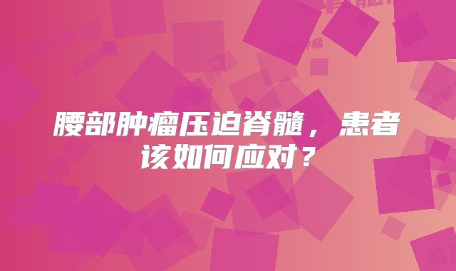 腰部肿瘤压迫脊髓，患者该如何应对？