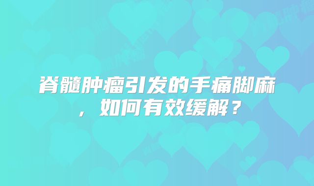 脊髓肿瘤引发的手痛脚麻，如何有效缓解？