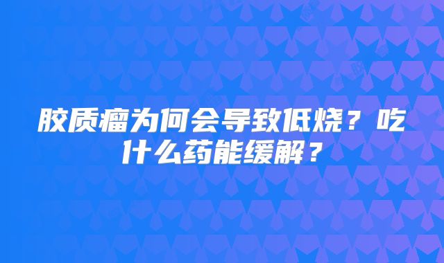 胶质瘤为何会导致低烧？吃什么药能缓解？