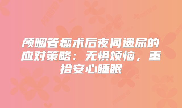 颅咽管瘤术后夜间遗尿的应对策略：无惧烦恼，重拾安心睡眠