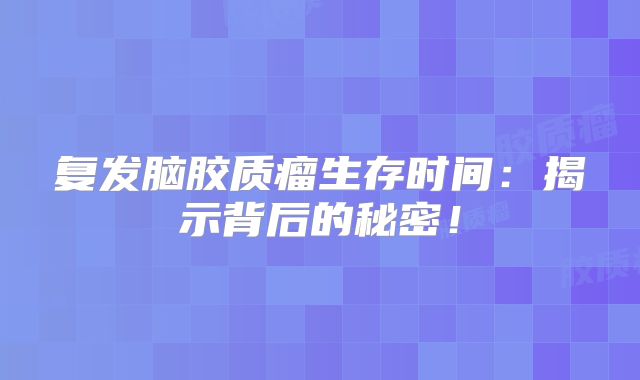 复发脑胶质瘤生存时间：揭示背后的秘密！