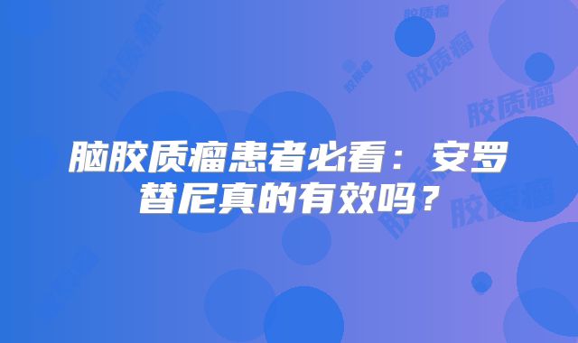 脑胶质瘤患者必看：安罗替尼真的有效吗？