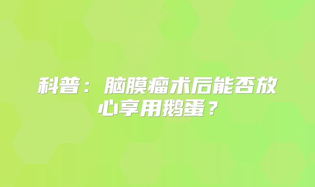 科普：脑膜瘤术后能否放心享用鹅蛋？