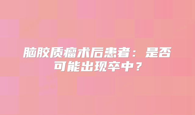 脑胶质瘤术后患者：是否可能出现卒中？