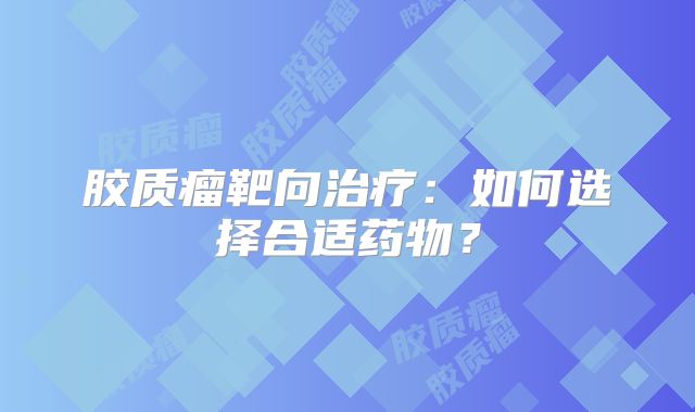 胶质瘤靶向治疗：如何选择合适药物？