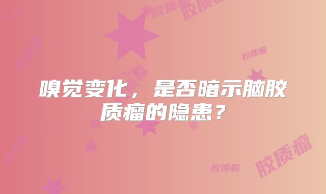 嗅觉变化，是否暗示脑胶质瘤的隐患？