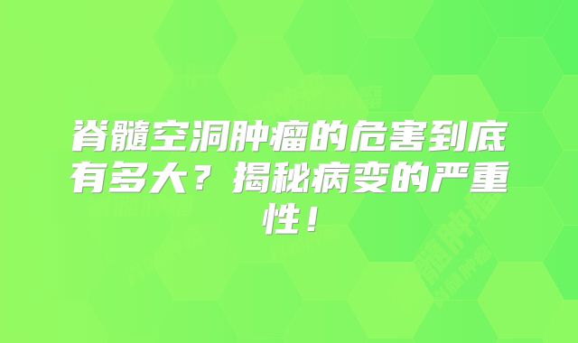 脊髓空洞肿瘤的危害到底有多大？揭秘病变的严重性！