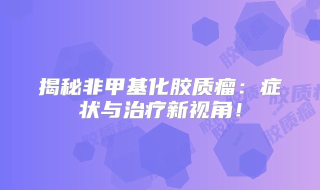 揭秘非甲基化胶质瘤：症状与治疗新视角！