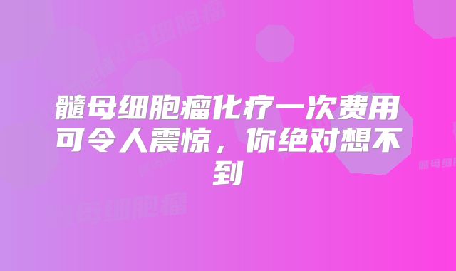 髓母细胞瘤化疗一次费用可令人震惊，你绝对想不到