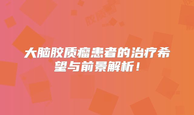 大脑胶质瘤患者的治疗希望与前景解析！
