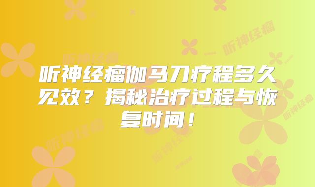 听神经瘤伽马刀疗程多久见效？揭秘治疗过程与恢复时间！