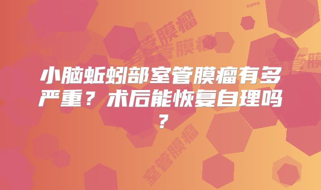 小脑蚯蚓部室管膜瘤有多严重？术后能恢复自理吗？